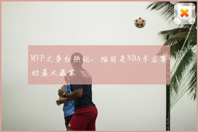 MVP之争白热化，谁将是NBA季后赛的最大赢家