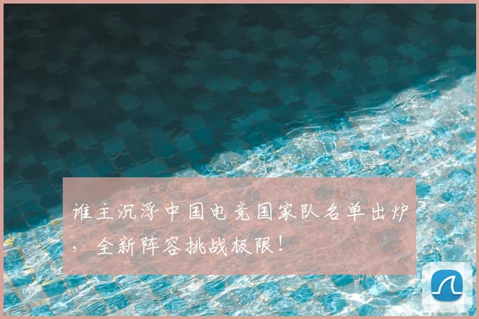谁主沉浮中国电竞国家队名单出炉，全新阵容挑战极限！