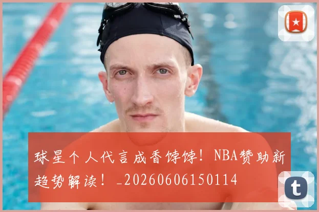 球星个人代言成香饽饽！NBA赞助新趋势解读！_20260606150114