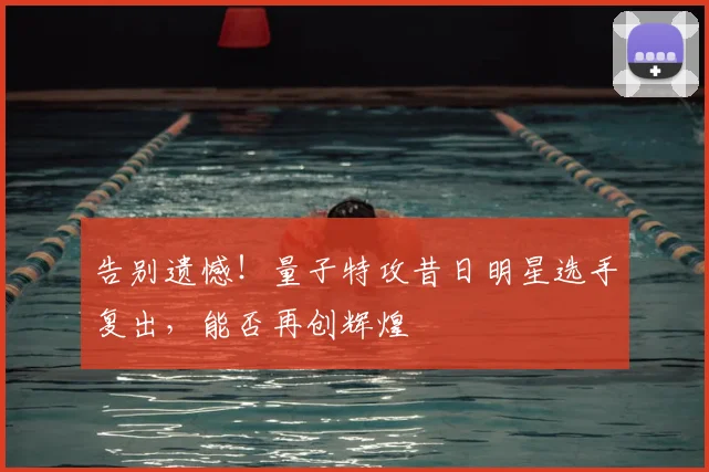 告别遗憾！量子特攻昔日明星选手复出，能否再创辉煌