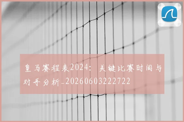 皇马赛程表2024:关键比赛时间与对手分析_20260603222722