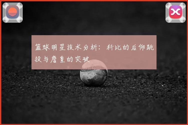 篮球明星技术分析：科比的后仰跳投与詹皇的突破