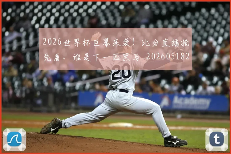 2026世界杯巨幕来袭！比分直播抢先看，谁是下一匹黑马_20260518215321