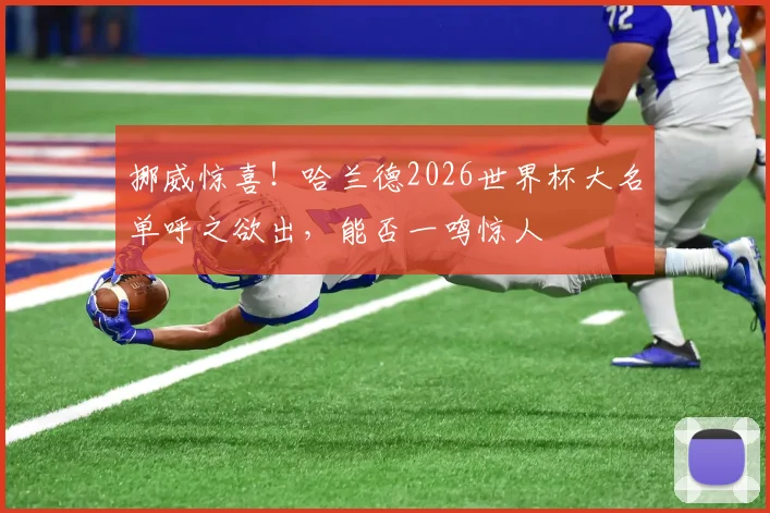 挪威惊喜！哈兰德2026世界杯大名单呼之欲出，能否一鸣惊人