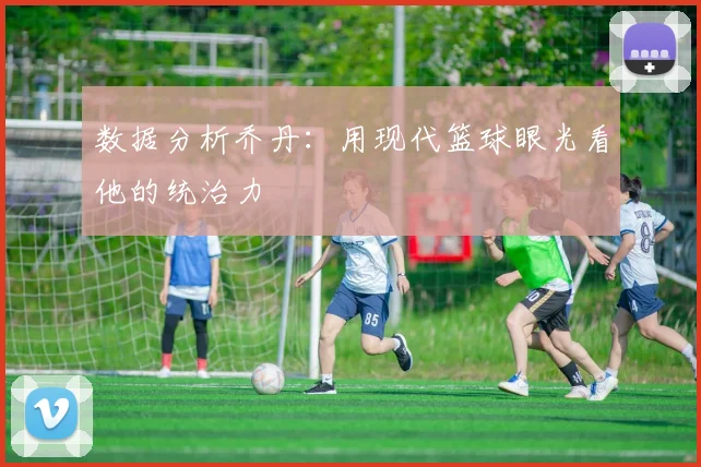数据分析乔丹：用现代篮球眼光看他的统治力