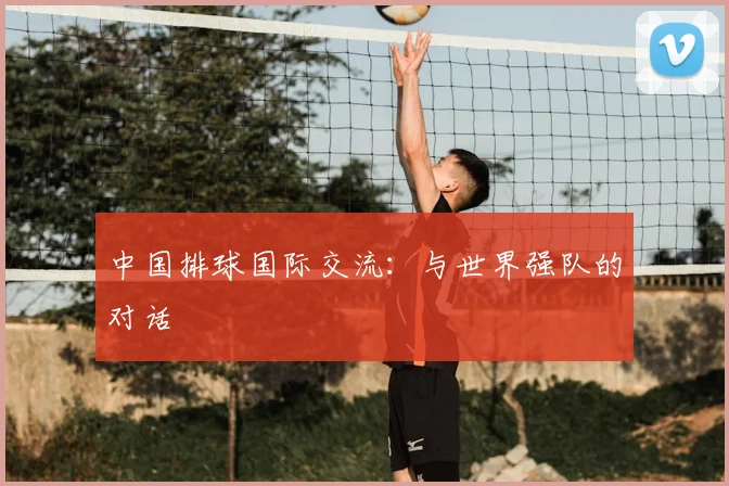 中国排球国际交流：与世界强队的对话