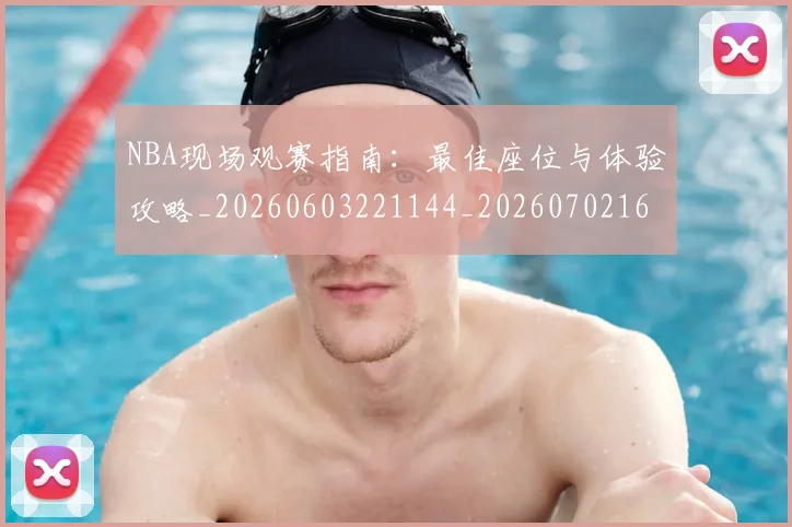NBA现场观赛指南：最佳座位与体验攻略_20260603221144_20260702165353