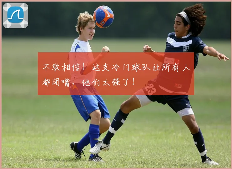 不敢相信！这支冷门球队让所有人都闭嘴，他们太强了！