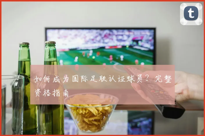 如何成为国际足联认证球员？完整资格指南