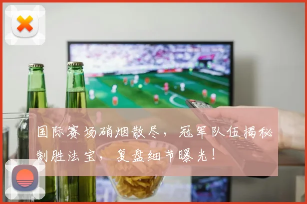 国际赛场硝烟散尽，冠军队伍揭秘制胜法宝，复盘细节曝光！