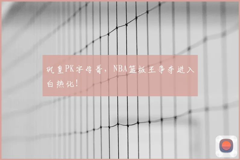 巩皇PK字母哥，NBA篮板王争夺进入白热化！