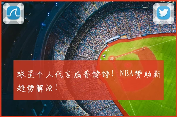 球星个人代言成香饽饽！NBA赞助新趋势解读！