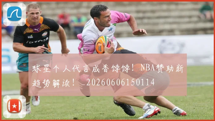 球星个人代言成香饽饽！NBA赞助新趋势解读！_20260606150114