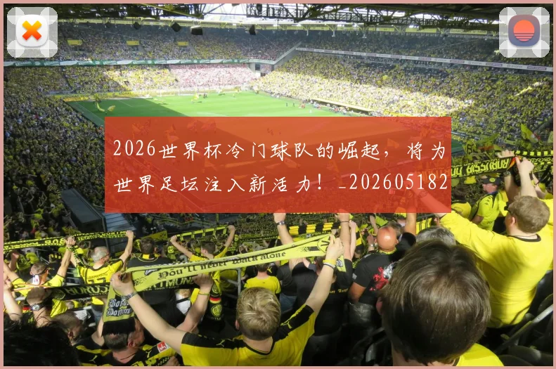 2026世界杯冷门球队的崛起，将为世界足坛注入新活力！_20260518215302_20260702033241