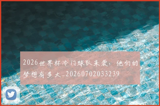 2026世界杯冷门球队来袭，他们的梦想有多大_20260702033239