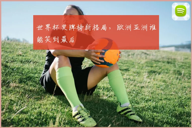 世界杯奖牌榜新格局，欧洲亚洲谁能笑到最后