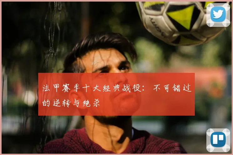 法甲赛季十大经典战役：不可错过的逆转与绝杀