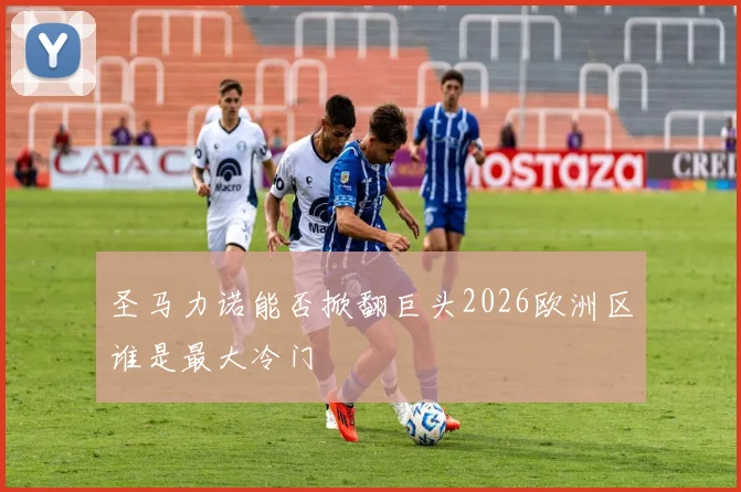 圣马力诺能否掀翻巨头2026欧洲区谁是最大冷门