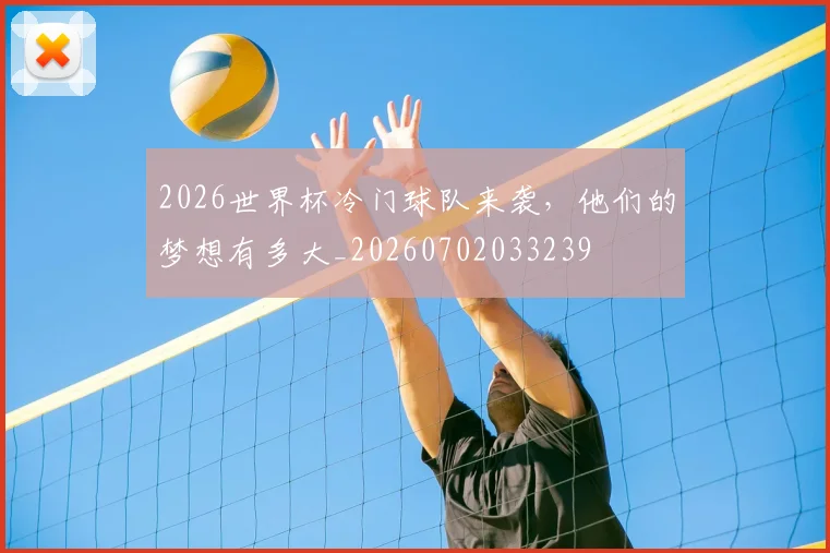 2026世界杯冷门球队来袭，他们的梦想有多大_20260702033239