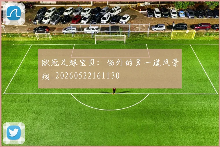 欧冠足球宝贝：场外的另一道风景线_20260522161130