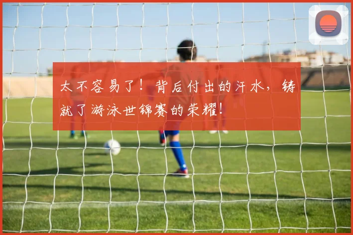 太不容易了！背后付出的汗水，铸就了游泳世锦赛的荣耀！