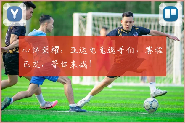 心怀荣耀，亚运电竞选手们，赛程已定，等你来战！