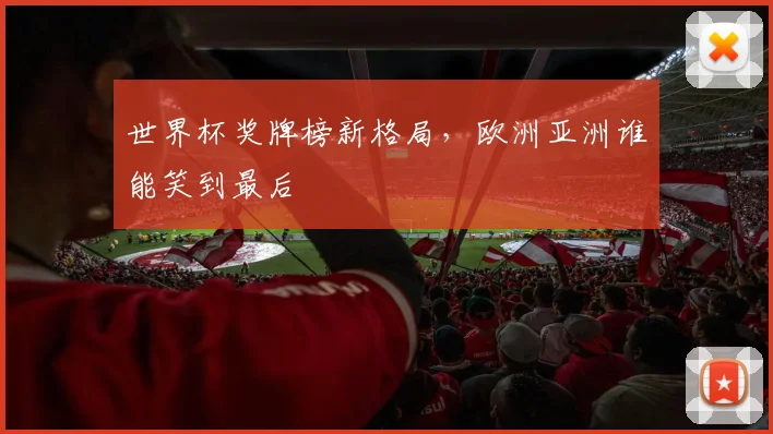 世界杯奖牌榜新格局，欧洲亚洲谁能笑到最后