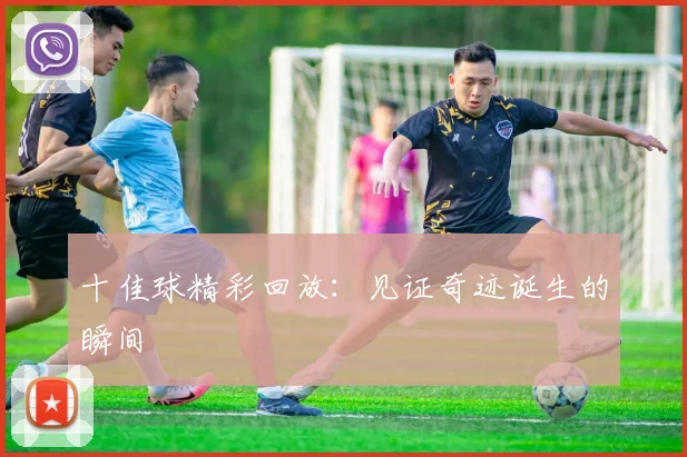 十佳球精彩回放：见证奇迹诞生的瞬间