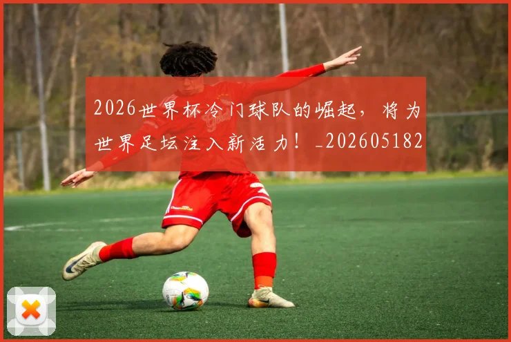 2026世界杯冷门球队的崛起，将为世界足坛注入新活力！_20260518215302_20260702033241