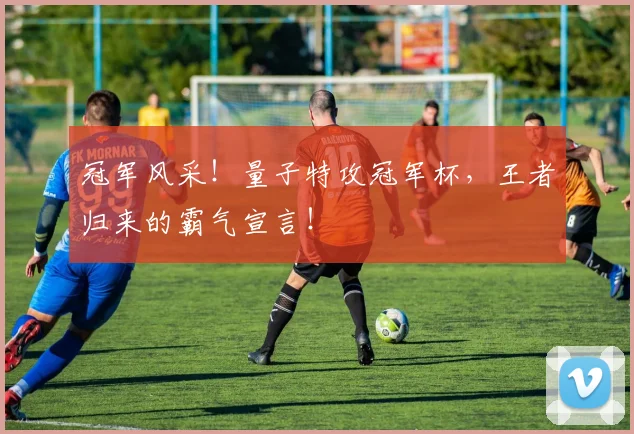 冠军风采！量子特攻冠军杯，王者归来的霸气宣言！
