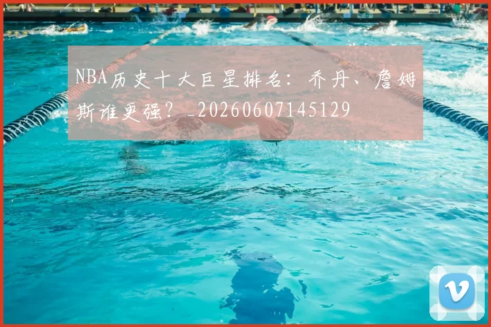 NBA历史十大巨星排名：乔丹、詹姆斯谁更强？_20260607145129