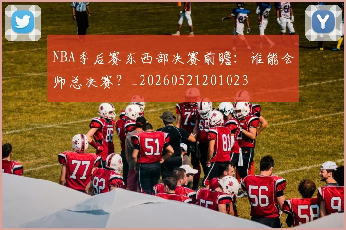 NBA季后赛东西部决赛前瞻：谁能会师总决赛？_20260521201023