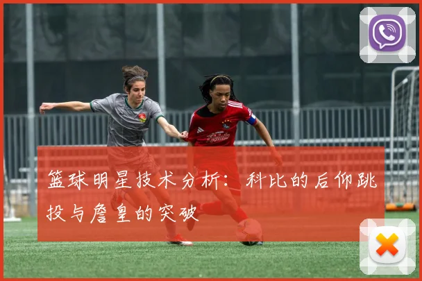 篮球明星技术分析：科比的后仰跳投与詹皇的突破