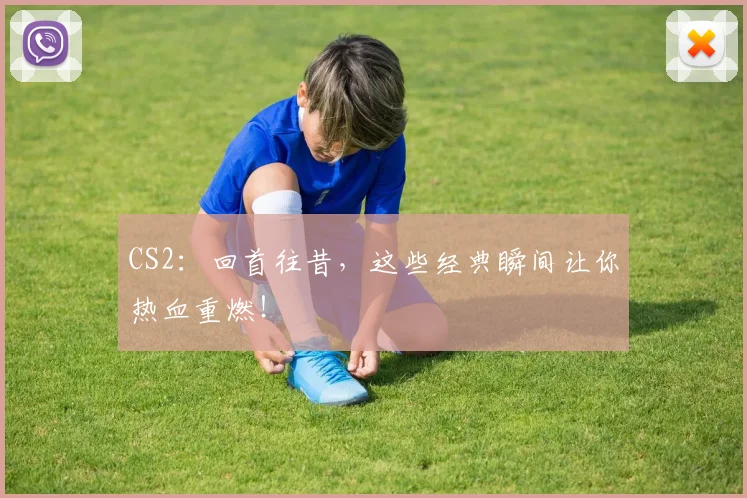 CS2：回首往昔，这些经典瞬间让你热血重燃！