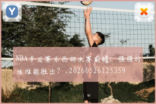 NBA季后赛东西部决赛前瞻：强强对话谁能胜出？_20260526125359