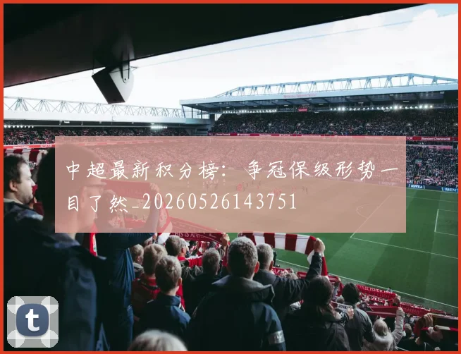 中超最新积分榜：争冠保级形势一目了然_20260526143751