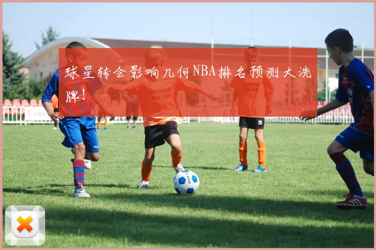 球星转会影响几何NBA排名预测大洗牌！