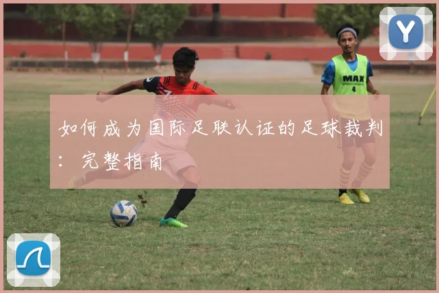 如何成为国际足联认证的足球裁判：完整指南