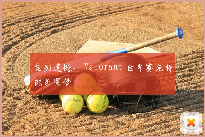 告别遗憾， Valorant 世界赛老将能否圆梦