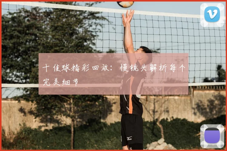 十佳球精彩回放：慢镜头解析每个完美细节
