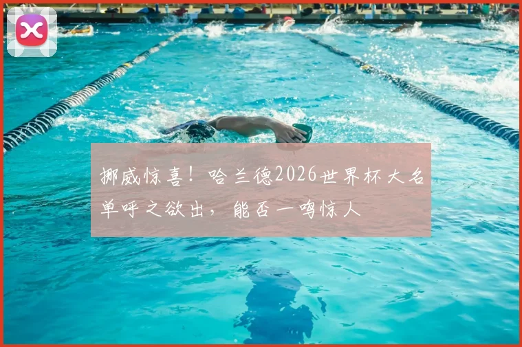 挪威惊喜！哈兰德2026世界杯大名单呼之欲出，能否一鸣惊人