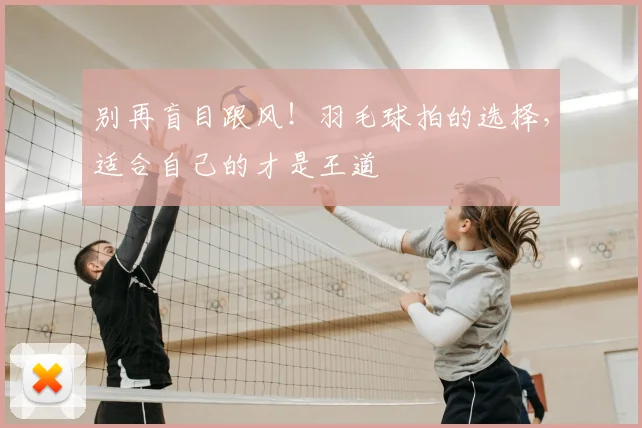 别再盲目跟风！羽毛球拍的选择，适合自己的才是王道
