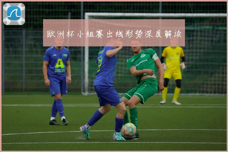 欧洲杯小组赛出线形势深度解读