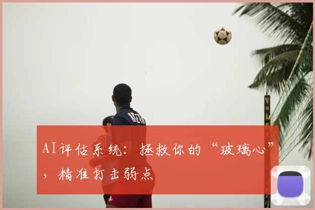 AI评估系统：拯救你的“玻璃心”，精准打击弱点