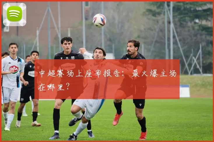 中超赛场上座率报告：最火爆主场在哪里？
