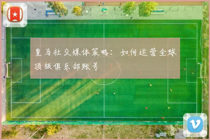 皇马社交媒体策略：如何运营全球顶级俱乐部账号