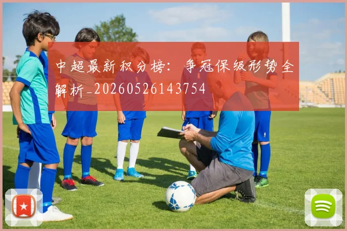 中超最新积分榜：争冠保级形势全解析_20260526143754