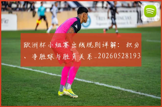 欧洲杯小组赛出线规则详解：积分、净胜球与胜负关系_20260528193403