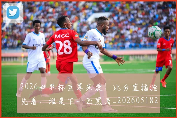 2026世界杯巨幕来袭！比分直播抢先看，谁是下一匹黑马_20260518215321