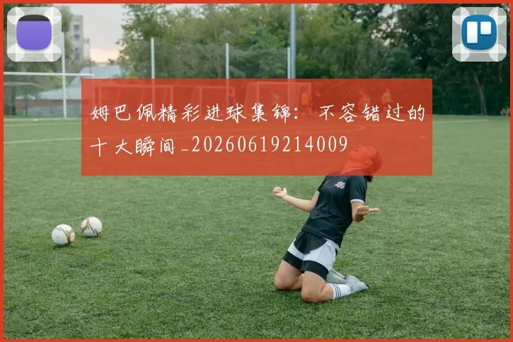 姆巴佩精彩进球集锦：不容错过的十大瞬间_20260619214009